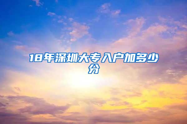 18年深圳大专入户加多少分