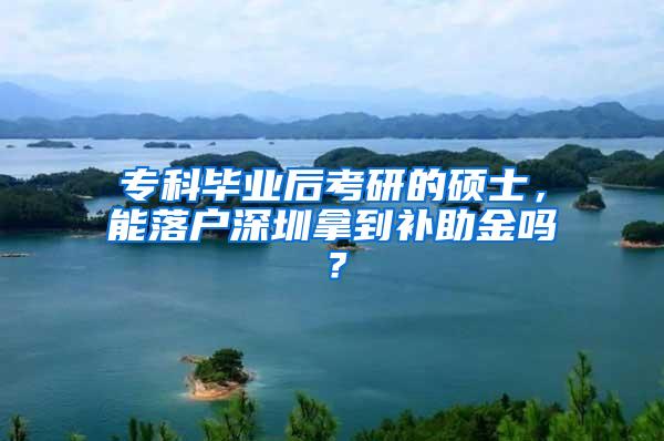 专科毕业后考研的硕士，能落户深圳拿到补助金吗？