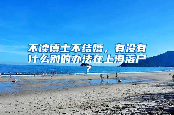 不读博士不结婚，有没有什么别的办法在上海落户？