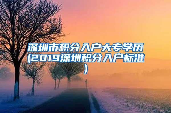 深圳市积分入户大专学历(2019深圳积分入户标准)