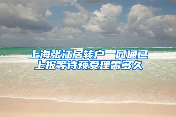 上海张江居转户一网通已上报等待预受理需多久