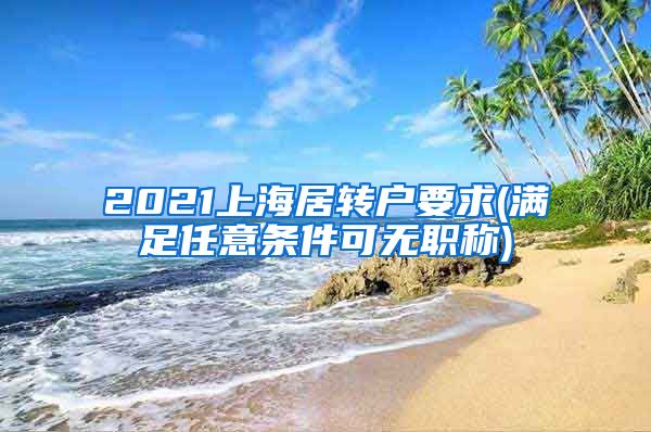 2021上海居转户要求(满足任意条件可无职称)
