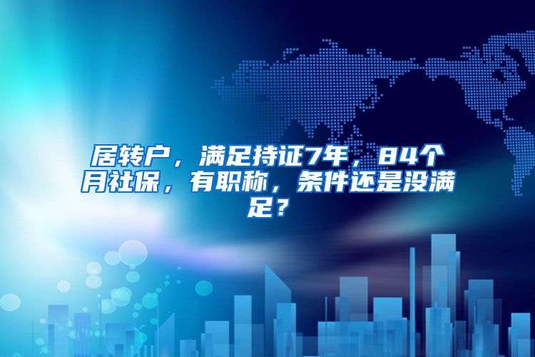 居转户，满足持证7年，84个月社保，有职称，条件还是没满足？