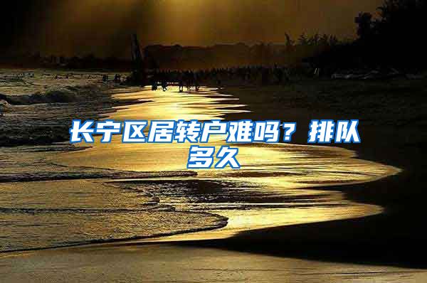 长宁区居转户难吗？排队多久
