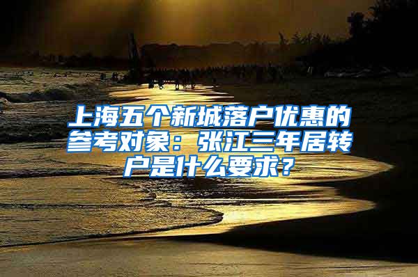 上海五个新城落户优惠的参考对象：张江三年居转户是什么要求？