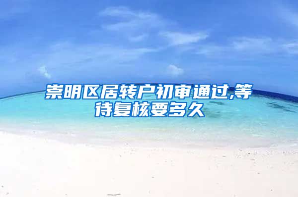 崇明区居转户初审通过,等待复核要多久