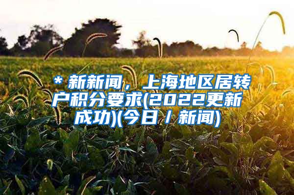 ＊新新闻，上海地区居转户积分要求(2022更新成功)(今日／新闻)