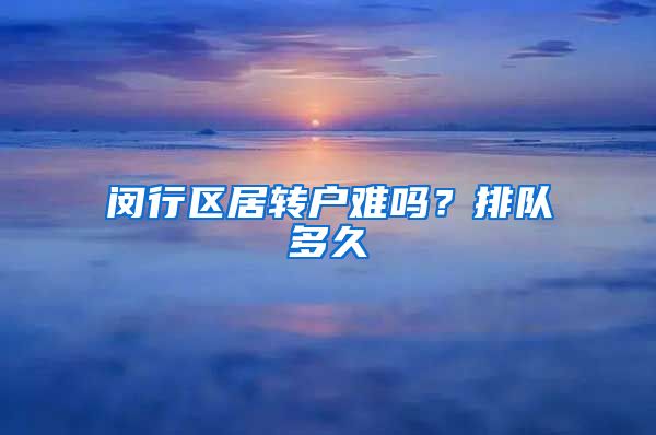 闵行区居转户难吗？排队多久