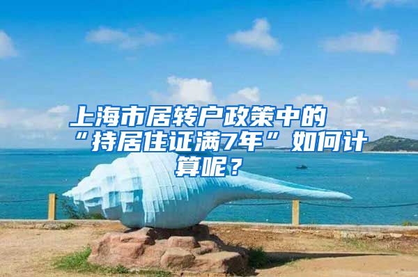 上海市居转户政策中的“持居住证满7年”如何计算呢？