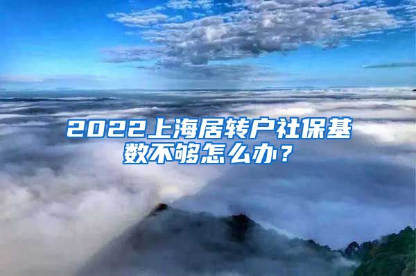 2022上海居转户社保基数不够怎么办？