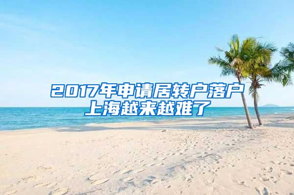 2017年申请居转户落户上海越来越难了