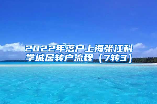 2022年落户上海张江科学城居转户流程（7转3）