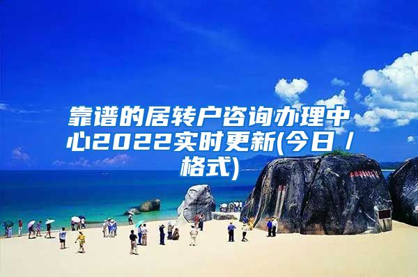 靠谱的居转户咨询办理中心2022实时更新(今日／格式)