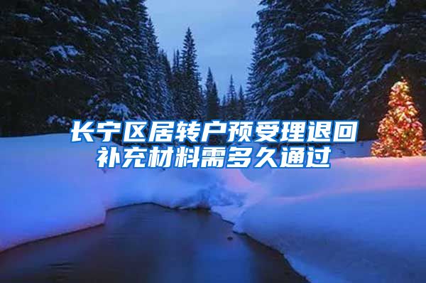 长宁区居转户预受理退回补充材料需多久通过