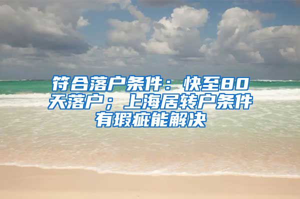 符合落户条件：快至80天落户；上海居转户条件有瑕疵能解决