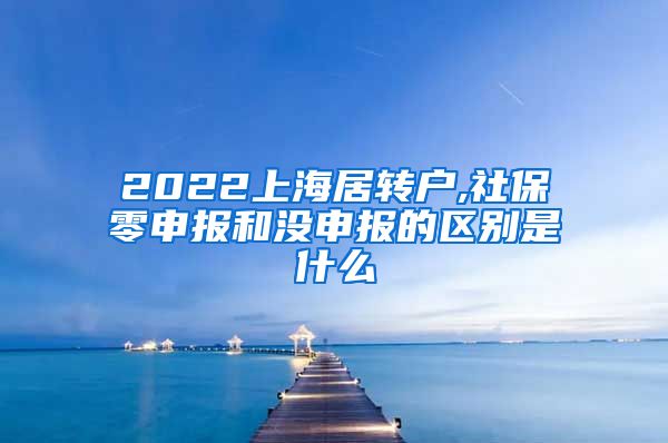 2022上海居转户,社保零申报和没申报的区别是什么