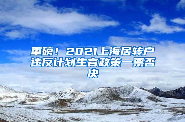 重磅！2021上海居转户违反计划生育政策一票否决