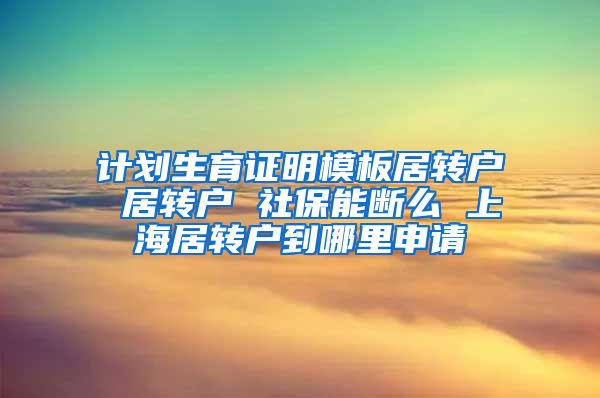 计划生育证明模板居转户 居转户 社保能断么 上海居转户到哪里申请