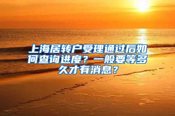 上海居转户受理通过后如何查询进度？一般要等多久才有消息？