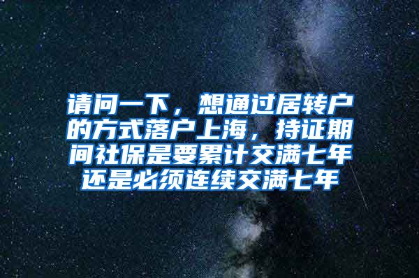 请问一下，想通过居转户的方式落户上海，持证期间社保是要累计交满七年还是必须连续交满七年