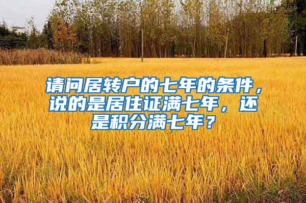 请问居转户的七年的条件，说的是居住证满七年，还是积分满七年？