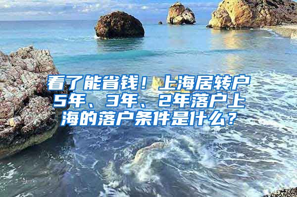 看了能省钱！上海居转户5年、3年、2年落户上海的落户条件是什么？