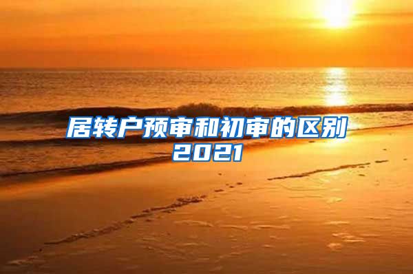 居转户预审和初审的区别2021