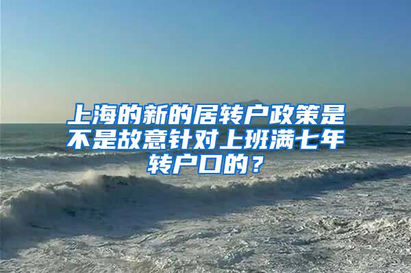 上海的新的居转户政策是不是故意针对上班满七年转户口的？