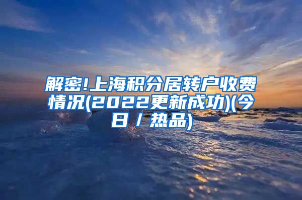 解密!上海积分居转户收费情况(2022更新成功)(今日／热品)