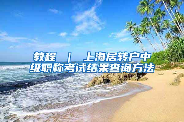 教程 ｜ 上海居转户中级职称考试结果查询方法