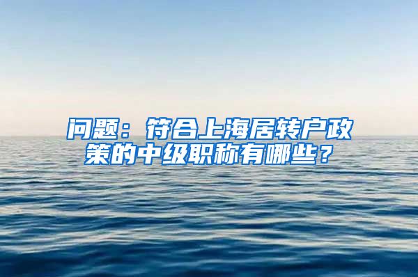 问题：符合上海居转户政策的中级职称有哪些？