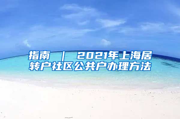 指南 ｜ 2021年上海居转户社区公共户办理方法