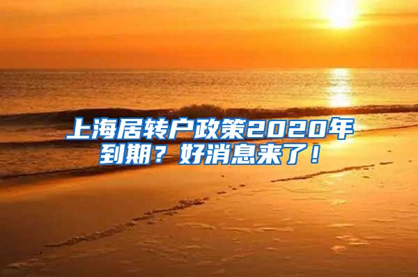 上海居转户政策2020年到期？好消息来了！
