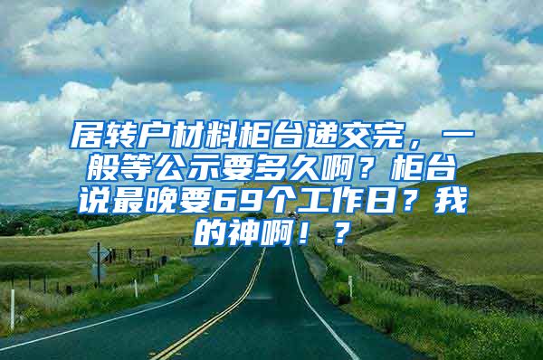 居转户材料柜台递交完，一般等公示要多久啊？柜台说最晚要69个工作日？我的神啊！？