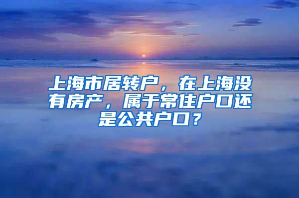 上海市居转户，在上海没有房产，属于常住户口还是公共户口？