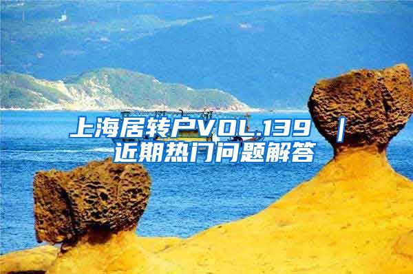 上海居转户VOL.139 ｜ 近期热门问题解答