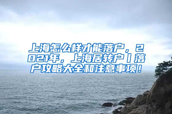 上海怎么样才能落户，2021年，上海居转户丨落户攻略大全和注意事项！