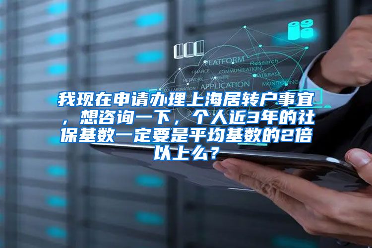 我现在申请办理上海居转户事宜，想咨询一下，个人近3年的社保基数一定要是平均基数的2倍以上么？