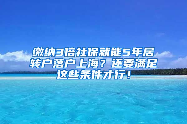 缴纳3倍社保就能5年居转户落户上海？还要满足这些条件才行！