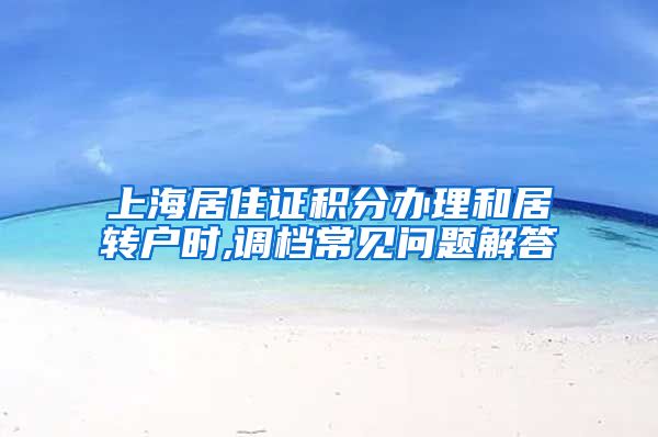 上海居住证积分办理和居转户时,调档常见问题解答