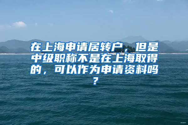 在上海申请居转户，但是中级职称不是在上海取得的，可以作为申请资料吗？