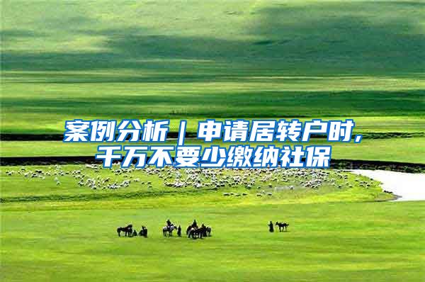 案例分析｜申请居转户时,千万不要少缴纳社保