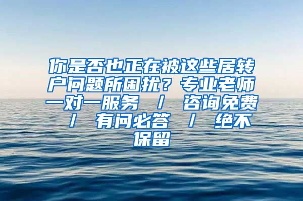 你是否也正在被这些居转户问题所困扰？专业老师一对一服务 ／ 咨询免费 ／ 有问必答 ／ 绝不保留