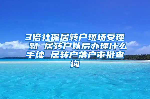 3倍社保居转户现场受理 到 居转户以后办理什么手续 居转户落户审批查询