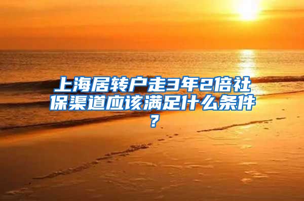 上海居转户走3年2倍社保渠道应该满足什么条件？