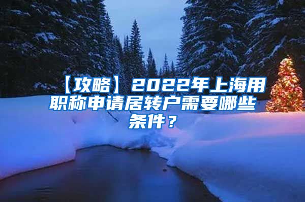 【攻略】2022年上海用职称申请居转户需要哪些条件？