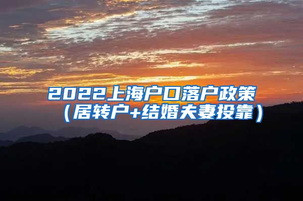 2022上海户口落户政策（居转户+结婚夫妻投靠）