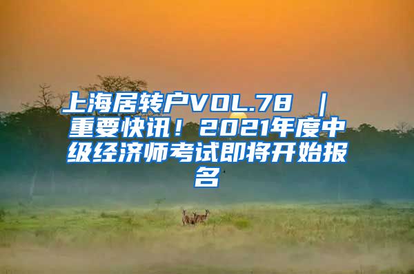 上海居转户VOL.78 ｜ 重要快讯！2021年度中级经济师考试即将开始报名