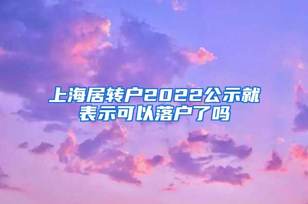 上海居转户2022公示就表示可以落户了吗