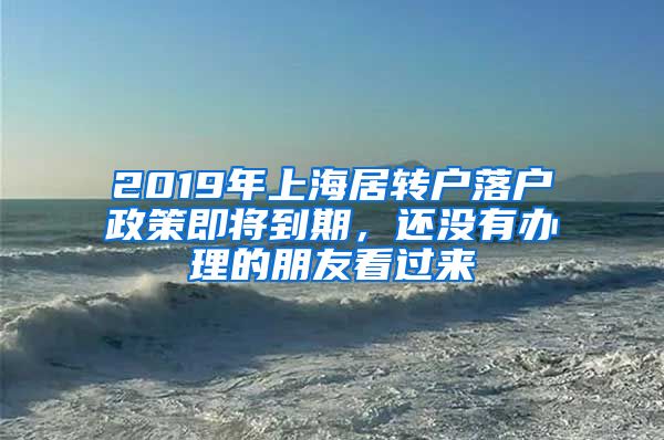 2019年上海居转户落户政策即将到期，还没有办理的朋友看过来